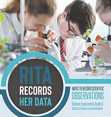 Rita Records Her Data: Ways To Record Scientific Observations Science Experiments Grade 5 Children's Science Experiment Books-..