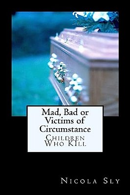 Mad, Bad Or Victims Of Circumstance: Children Who Kill-..