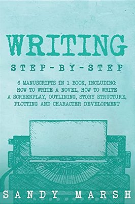 Writing: Step-By-step - 6 Manuscripts In 1 Book, Including: How To Write A Novel, How To Write A Screenplay, Outlining, Story S-..
