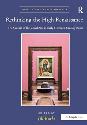 Rethinking The High Renaissance: The Culture Of The Visual Arts In Early Sixteenth-Century Rome-..