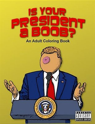 Is Your President A Boob?: An Adult Coloring Book-..