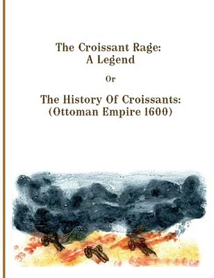 The Croissant Rage: A Legend: The History Of Croissants: (Ottoman Empire 1600)-..