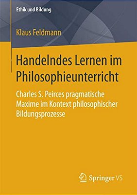 Handelndes Lernen Im Philosophieunterricht: Charles S. Peirces Pragmatische Maxime Im Kontext Philosophischer Bildungsprozesse-..