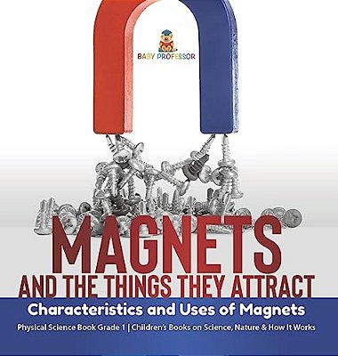 Magnets And The Things They Attract: Characteristics And Uses Of Magnets Physical Science Book Grade 1 Children's Books On Science, Nature & How It Wo-..