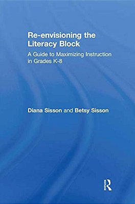Re-Envisioning The Literacy Block: A Guide To Maximizing Instruction In Grades K-8-..
