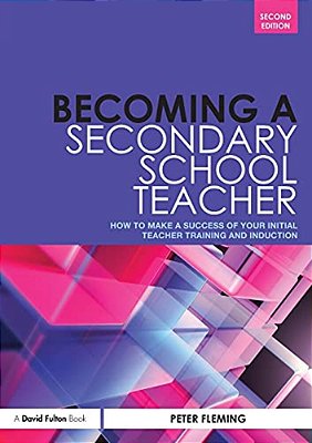 Becoming A Secondary School Teacher: How To Make A Success Of Your Initial Teacher Training And Induction-..