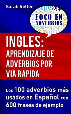 Ingles: Aprendizaje De Adverbios Por Via Rapida: Los 100 Adverbios Más Usados En Español Con 600 Frases De Ejemplo. -..