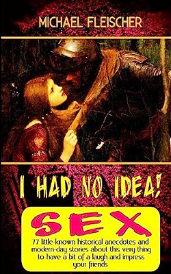 I Had No Idea!... About Sex: 77 Little-Known Historical Anecdotes And Modern-Day Stories About This Very Thing To Have A Bit Of A Laugh And Impress-..
