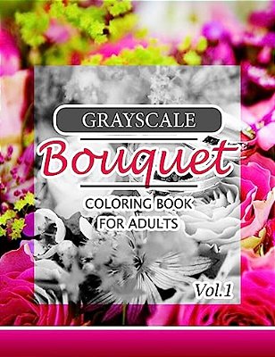 Grayscale Bouquet Coloring Book For Adutls Volume 1: A Adult Coloring Book Of Flowers, Plants & Landscapes Coloring Book For Adults-..
