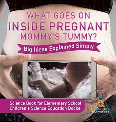 What Goes On Inside Pregnant Mommy's Tummy? Big Ideas Explained Simply - Science Book For Elementary School Children's Science Education Books-..