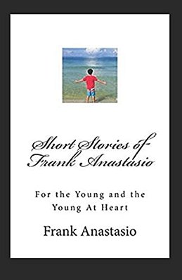 Short Stories Of Frank Anastasio: For The Young And The Young At Heart-..