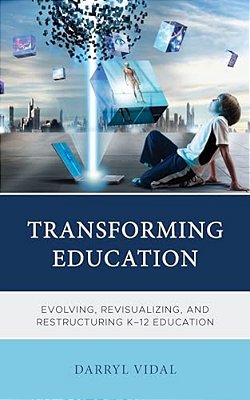 Transforming Education: Evolving, Revisualizing, And Restructuring K-12 Education-..