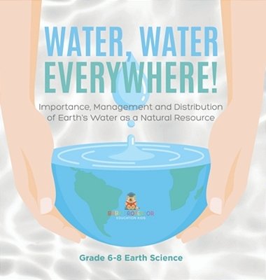 Water, Water Everywhere! Importance, Management And Distribution Of Earth's Water As A Natural Resource Grade 6-8 Earth Science-..