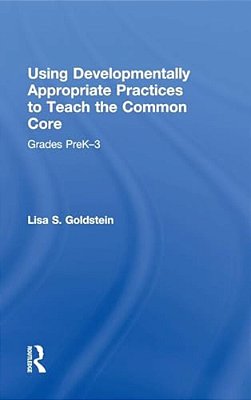Using Developmentally Appropriate Practices To Teach The Common Core: Grades Prek-3-..