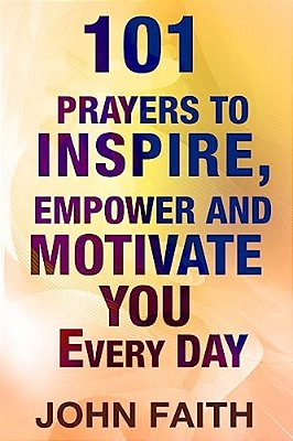 Holy Bible: 101 Prayers To Inspire, Empower And Motivate You Every Day-..