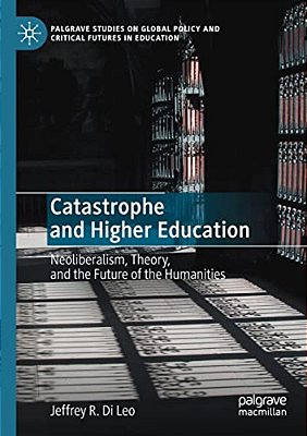 Catastrophe And Higher Education: Neoliberalism, Theory, And The Future Of The Humanities-..