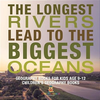 The Longest Rivers Lead To The Biggest Oceans - Geography Books For Kids Age 9-12 Children's Geography Books-..
