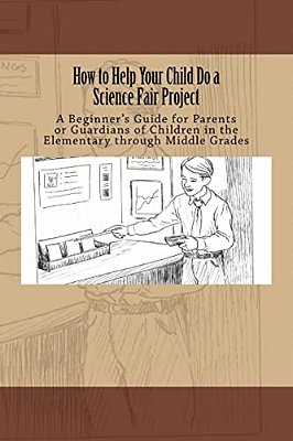 How To Help Your Child Do A Science Fair Project: A Beginners Guide For Parents Or Guardians Of Children In The Elementary Through Middle Grades-..