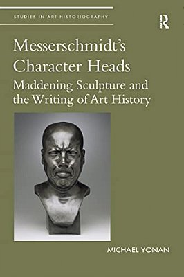 Messerschmidt's Character Heads: Maddening Sculpture And The Writing Of Art History-..