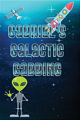 Gabriel's Galactic Gabbing: Exploits Of An Extraordinary Child-..
