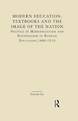 Modern Education, Textbooks, And The Image Of The Nation: Politics And Modernization And Nationalism In Korean Education: 1880-1910-..