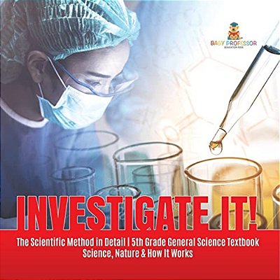 Investigate It! The Scientific Method In Detail 5Th Grade General Science Textbook Science, Nature & How It Works-..