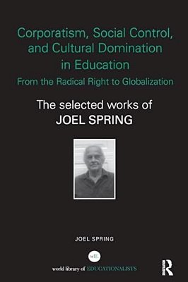 Corporatism, Social Control, And Cultural Domination In Education: From The Radical Right To Globalization: The Selected Works Of Joel Spring-..