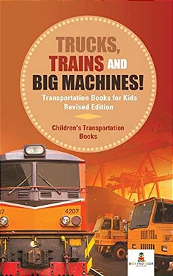 Trucks, Trains And Big Machines! Transportation Books For Kids Revised Edition Children's Transportation Books-..