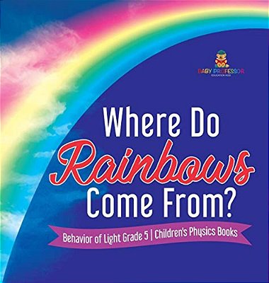 Where Do Rainbows Come From? Behavior Of Light Grade 5 Children's Physics Books-..