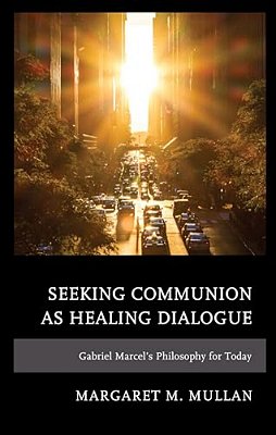 Seeking Communion As Healing Dialogue: Gabriel Marcel's Philosophy For Today-..