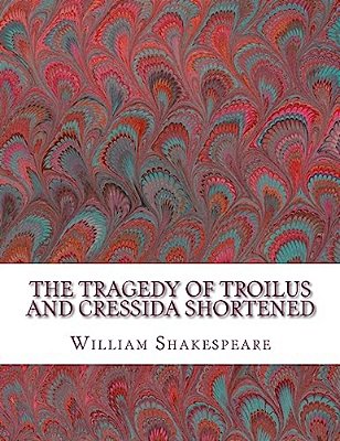 The Tragedy Of Troilus And Cressida Shortened: Shakespeare Edited For Length-..