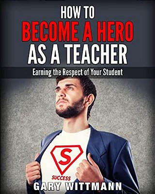 How To Be A Hero As A Teacher,: Earning The Respect Of Your Student-..