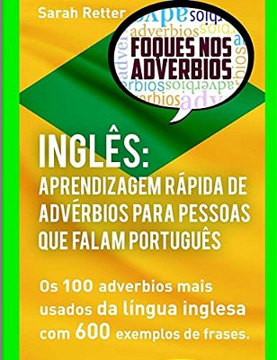 Ingles Aprendizagem Rapida De Adverbios Para Pessoas Que Falam Portugues: Os 100 Advérbios Mais Usados Da Língua Inglesa Com 600 Exemplos De Frases-..