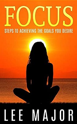 Focus: Steps To Achieving The Goals You Desire-..