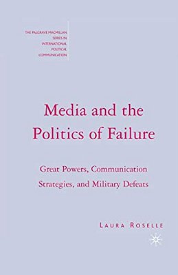 Media And The Politics Of Failure: Great Powers, Communication Strategies, And Military Defeats-..