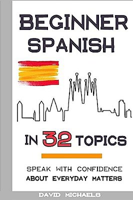 Beginner Spanish In 32 Topics: Speak With Confidence About Everyday Matters-..