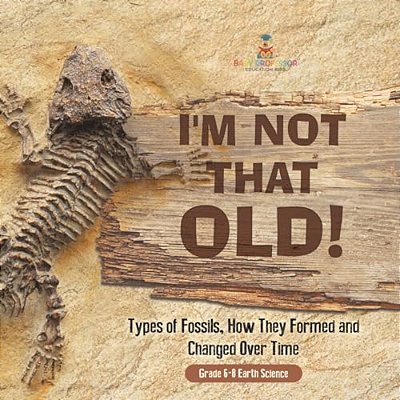 I'm Not That Old! Types Of Fossils, How They Formed And Changed Over Time Grade 6-8 Earth Science-..