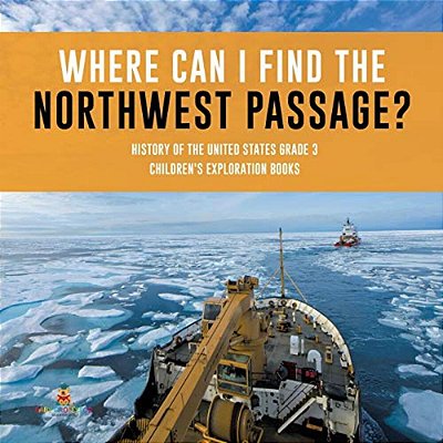 Where Can I Find The Northwest Passage? History Of The United States Grade 3 Children's Exploration Books-..