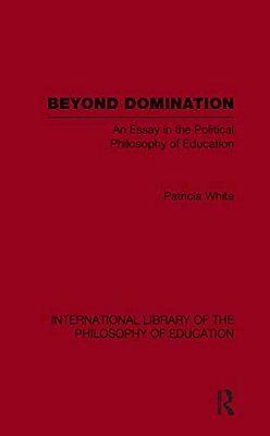 Beyond Domination (International Library Of The Philosophy Of Education Volume 23): An Essay In The Political Philosophy Of Education-..
