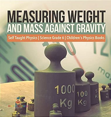 Measuring Weight And Mass Against Gravity Self Taught Physics Science Grade 6 Children's Physics Books-..