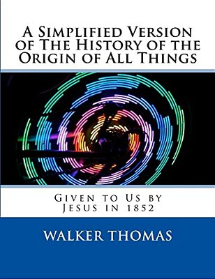 A Simplified Version Of The History Of The Origin Of All Things: Given To US By Jesus In 1852-..