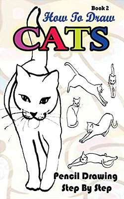 How To Draw Cats: Pencil Drawings Step By Step Book 2: Pencil Drawing Ideas For Absolute Beginners-..