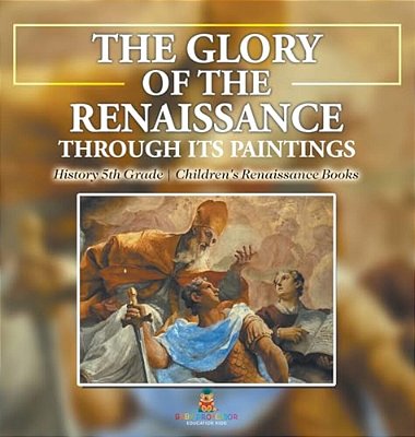 The Glory Of The Renaissance Through Its Paintings: History 5Th Grade Children's Renaissance Books-..
