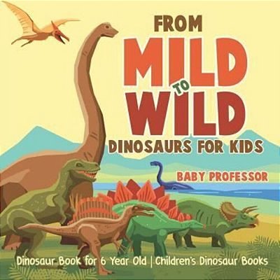 From Mild To Wild, Dinosaurs For Kids - Dinosaur Book For 6-Year-old Children's Dinosaur Books-..