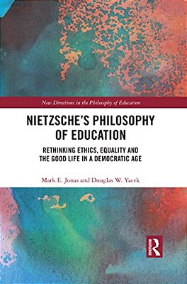 Nietzsche's Philosophy Of Education: Rethinking Ethics, Equality And The Good Life In A Democratic Age-..