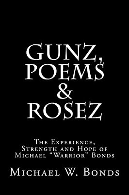 Gunz, Poems & Rosez: The Experience, Strength & Hope Of Michael Warrior Bonds-..