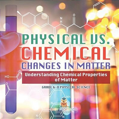 Physical Vs. Chemical Changes In Matter Understanding Chemical Properties Of Matter Grade 6-8 Physical Science-..