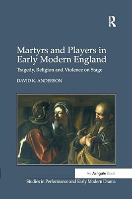 Martyrs And Players In Early Modern England: Tragedy, Religion And Violence On Stage-..