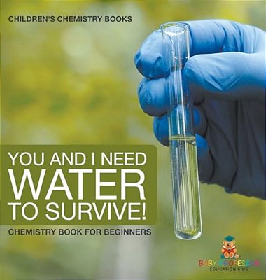 You And I Need Water To Survive! Chemistry Book For Beginners Children's Chemistry Books-..