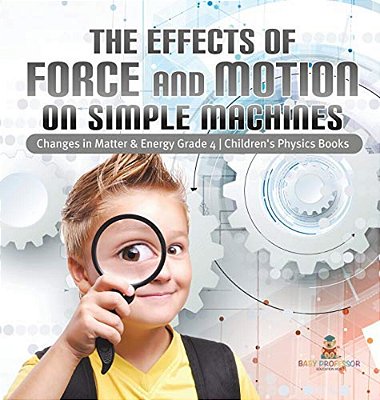 The Effects Of Force And Motion On Simple Machines Changes In Matter & Energy Grade 4 Children's Physics Books-..